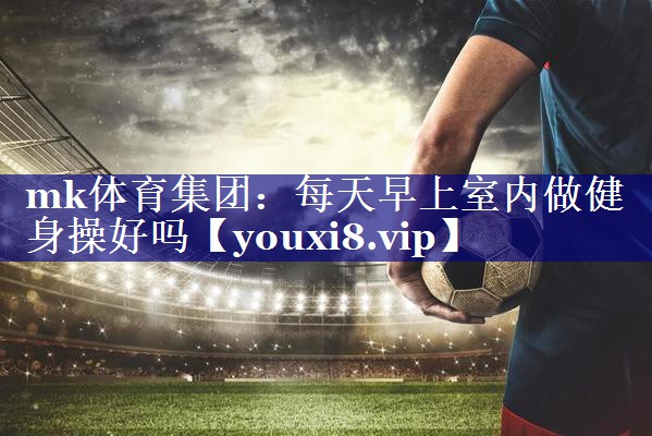 每天早上室内做健身操好吗 每天早上室内做健身操好吗