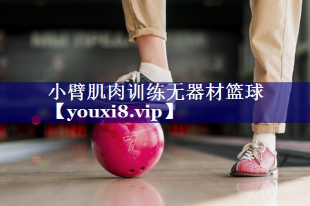 小臂肌肉训练无器材篮球 小臂肌肉训练无器材篮球
