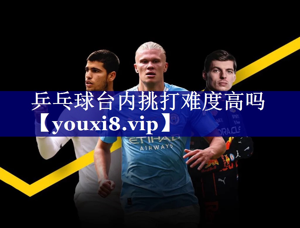 乒乓球台内挑打难度高吗 乒乓球台内挑打难度高吗