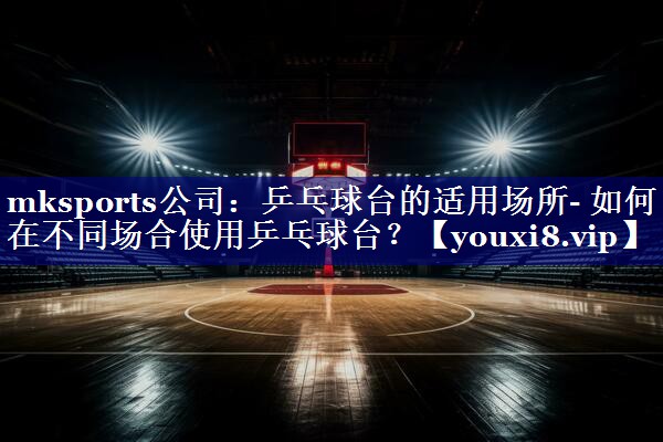 乒乓球台的适用场所- 如何在不同场合使用乒乓球台? 乒乓球台的适用场所- 如何在不同场合使用乒乓球台?