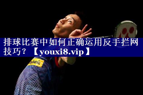 排球比赛中如何正确运用反手拦网技巧? 排球比赛中如何正确运用反手拦网技巧?