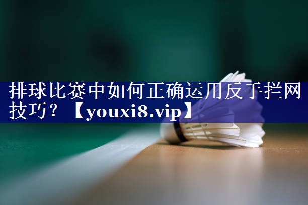 排球比赛中如何正确运用反手拦网技巧? 排球比赛中如何正确运用反手拦网技巧?