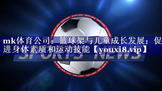 篮球架与儿童成长发展:促进身体素质和运动技能 篮球架与儿童成长发展:促进身体素质和运动技能