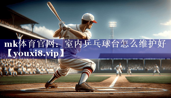室内乒乓球台怎么维护好 室内乒乓球台怎么维护好