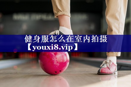 健身服怎么在室内拍摄 健身服怎么在室内拍摄