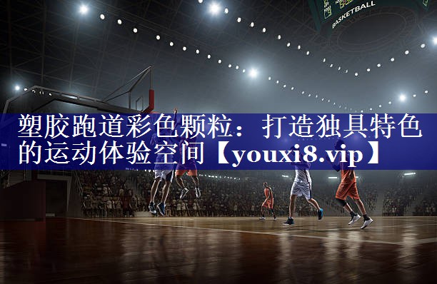塑胶跑道彩色颗粒:打造独具特色的运动体验空间 塑胶跑道彩色颗粒:打造独具特色的运动体验空间