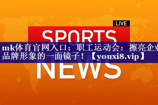职工运动会:擦亮企业品牌形象的一面镜子! 职工运动会:擦亮企业品牌形象的一面镜子!