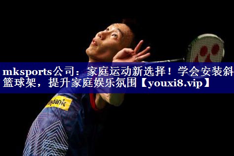 家庭运动新选择!学会安装斜杆篮球架,提升家庭娱乐氛围 家庭运动新选择!学会安装斜杆篮球架,提升家庭娱乐氛围
