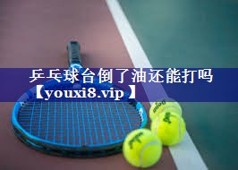 乒乓球台倒了油还能打吗 乒乓球台倒了油还能打吗
