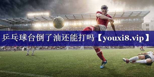 乒乓球台倒了油还能打吗 乒乓球台倒了油还能打吗