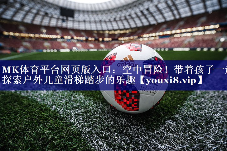 空中冒险!带着孩子一起探索户外儿童滑梯踏步的乐趣 空中冒险!带着孩子一起探索户外儿童滑梯踏步的乐趣