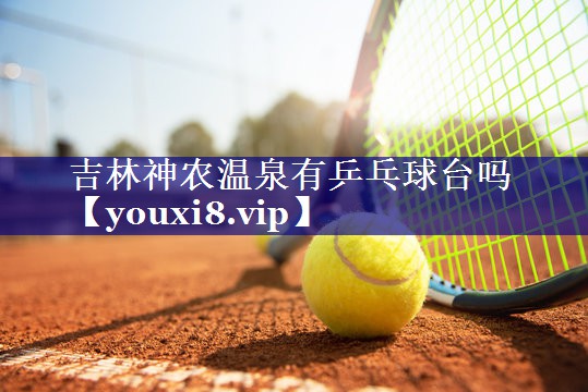吉林神农温泉有乒乓球台吗 吉林神农温泉有乒乓球台吗