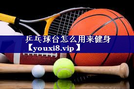 乒乓球台怎么用来健身 乒乓球台怎么用来健身