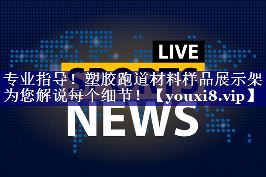专业指导!塑胶跑道材料样品展示架为您解说每个细节! 专业指导!塑胶跑道材料样品展示架为您解说每个细节!