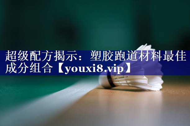 超级配方揭示:塑胶跑道材料最佳成分组合 超级配方揭示:塑胶跑道材料最佳成分组合