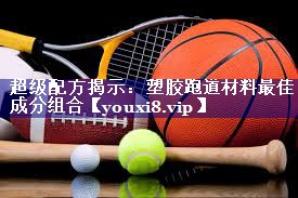 超级配方揭示:塑胶跑道材料最佳成分组合 超级配方揭示:塑胶跑道材料最佳成分组合