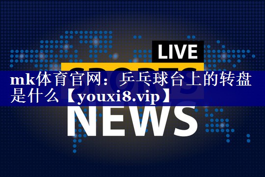 乒乓球台上的转盘是什么 乒乓球台上的转盘是什么