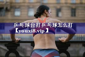 乒乓球台打乒乓球怎么打 乒乓球台打乒乓球怎么打