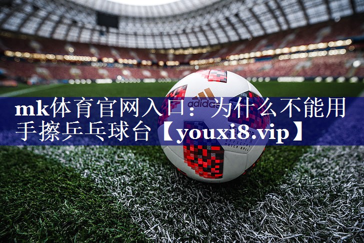 为什么不能用手擦乒乓球台 为什么不能用手擦乒乓球台