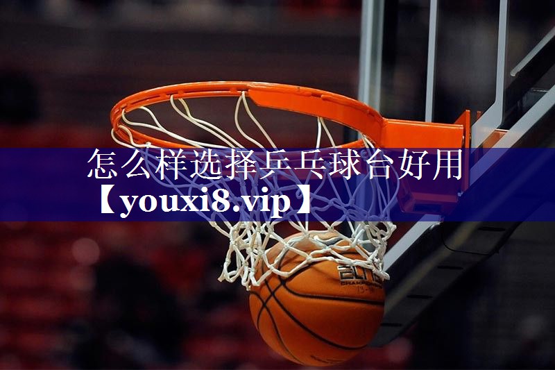 怎么样选择乒乓球台好用 怎么样选择乒乓球台好用