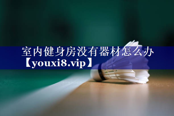室内健身房没有器材怎么办 室内健身房没有器材怎么办
