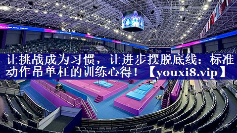让挑战成为习惯,让进步摆脱底线:标准动作吊单杠的训练心得! 让挑战成为习惯,让进步摆脱底线:标准动作吊单杠的训练心得!