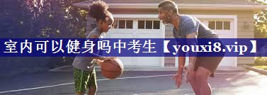 室内可以健身吗中考生 室内可以健身吗中考生
