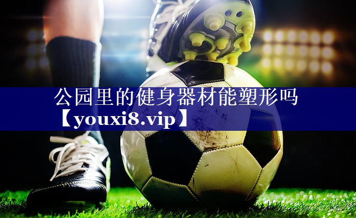 公园里的健身器材能塑形吗 公园里的健身器材能塑形吗