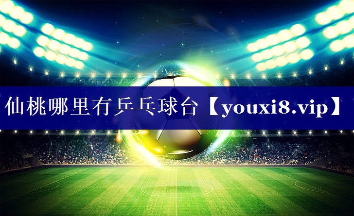 仙桃哪里有乒乓球台 仙桃哪里有乒乓球台