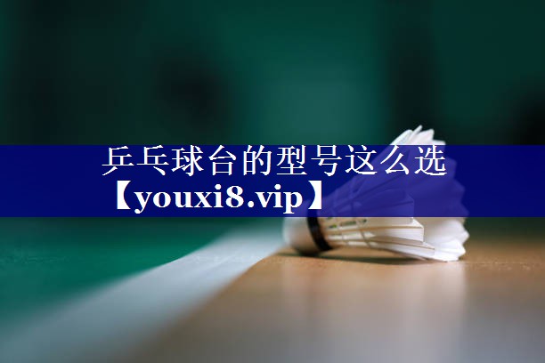 乒乓球台的型号这么选 乒乓球台的型号这么选