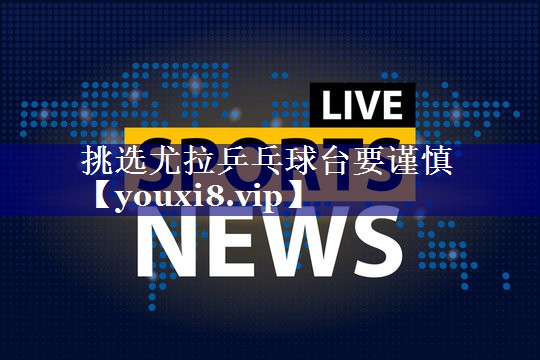 挑选尤拉乒乓球台要谨慎 挑选尤拉乒乓球台要谨慎