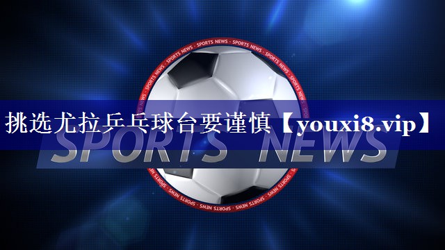 挑选尤拉乒乓球台要谨慎 挑选尤拉乒乓球台要谨慎