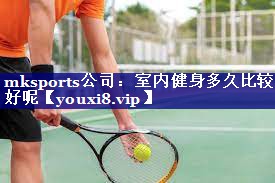 室内健身多久比较好呢 室内健身多久比较好呢