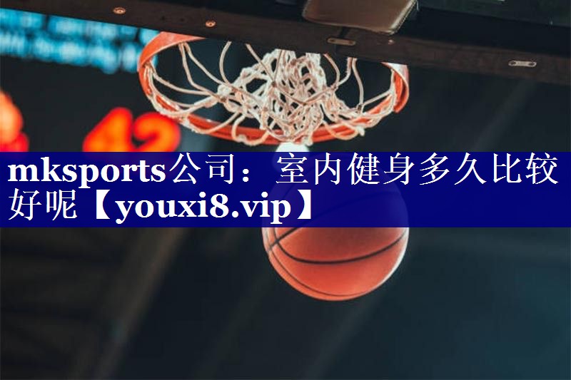 室内健身多久比较好呢 室内健身多久比较好呢