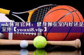健身操在室内好还是室外 健身操在室内好还是室外