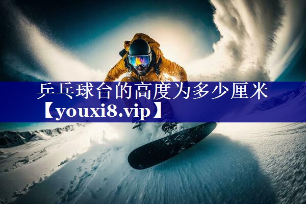 乒乓球台的高度为多少厘米 乒乓球台的高度为多少厘米