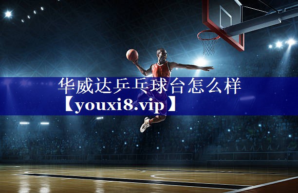 华威达乒乓球台怎么样 华威达乒乓球台怎么样