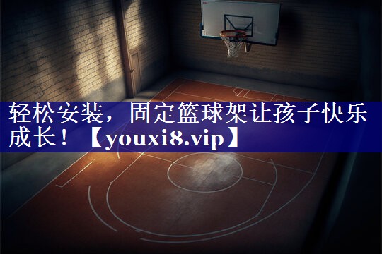 轻松安装,固定篮球架让孩子快乐成长! 轻松安装,固定篮球架让孩子快乐成长!
