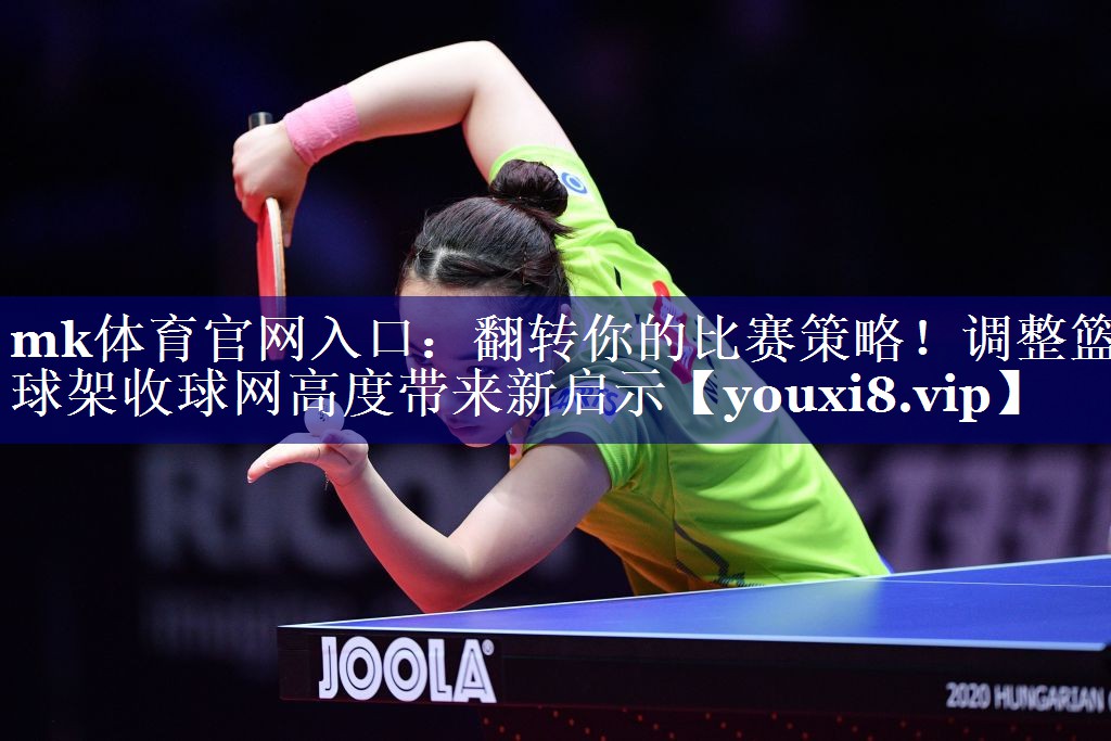 mk体育官网入口：翻转你的比赛策略！调整篮球架收球网高度带来新启示