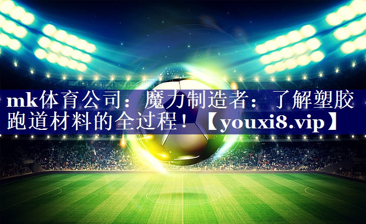 魔力制造者:了解塑胶跑道材料的全过程! 魔力制造者:了解塑胶跑道材料的全过程!
