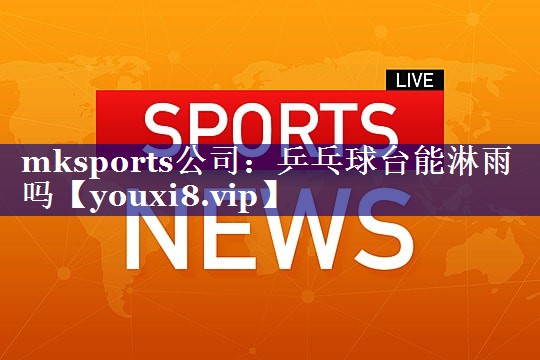 乒乓球台能淋雨吗 乒乓球台能淋雨吗